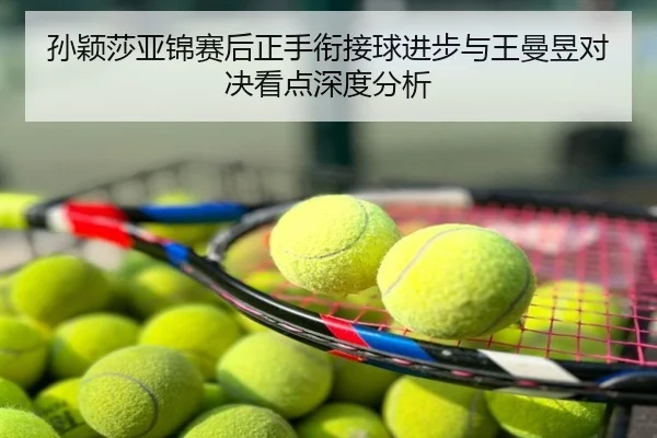 孙颖莎亚锦赛后正手衔接球进步与王曼昱对决看点深度分析