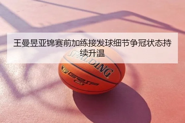 王曼昱亚锦赛前加练接发球细节争冠状态持续升温