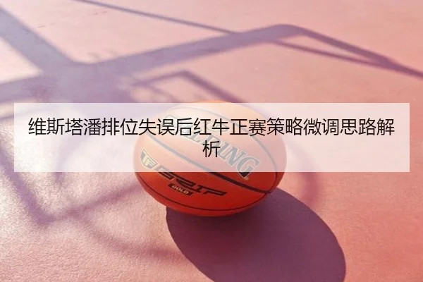 维斯塔潘排位失误后红牛正赛策略微调思路解析